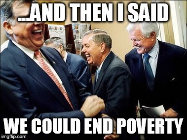 Men Laughing | ...AND THEN I SAID WE COULD END POVERTY | image tagged in memes,men laughing | made w/ Imgflip meme maker
