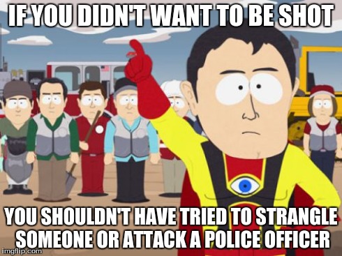 Captain Hindsight | IF YOU DIDN'T WANT TO BE SHOT YOU SHOULDN'T HAVE TRIED TO STRANGLE SOMEONE OR ATTACK A POLICE OFFICER | image tagged in memes,captain hindsight | made w/ Imgflip meme maker