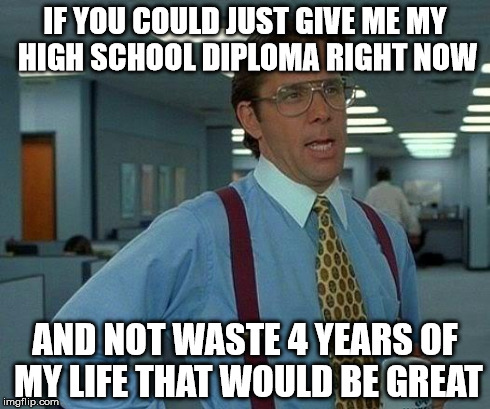 This sums up my high school experience | IF YOU COULD JUST GIVE ME MY HIGH SCHOOL DIPLOMA RIGHT NOW AND NOT WASTE 4 YEARS OF MY LIFE THAT WOULD BE GREAT | image tagged in memes,that would be great | made w/ Imgflip meme maker