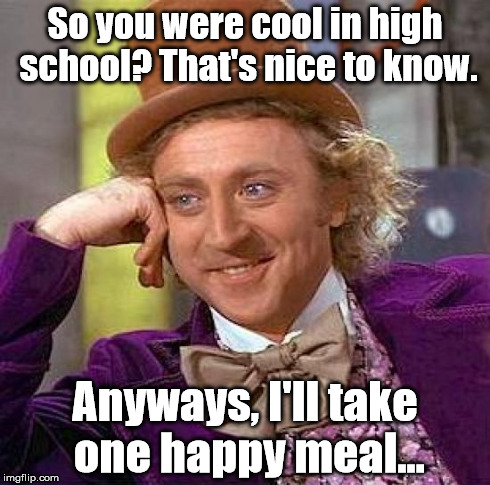 When you realize being cool in high school means nothing in real life | So you were cool in high school? That's nice to know. Anyways, I'll take one happy meal... | image tagged in memes,creepy condescending wonka | made w/ Imgflip meme maker