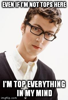 top that | EVEN IF I'M NOT TOPS HERE I'M TOP EVERYTHING IN MY MIND | image tagged in nerd-hipster,memes | made w/ Imgflip meme maker