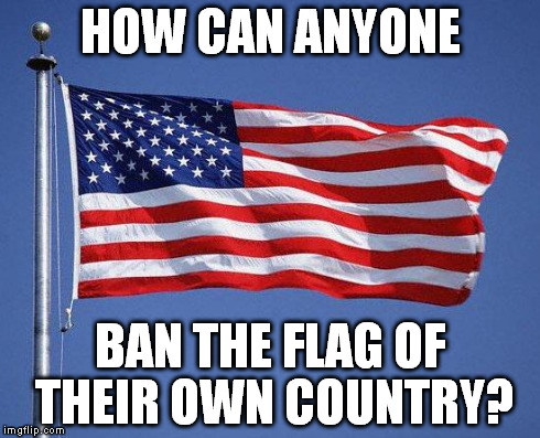 HOW CAN ANYONE BAN THE FLAG OF THEIR OWN COUNTRY? | image tagged in us flag | made w/ Imgflip meme maker