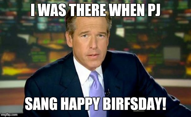 Brian Williams Was There | I WAS THERE WHEN PJ SANG HAPPY BIRFSDAY! | image tagged in memes,brian williams was there | made w/ Imgflip meme maker