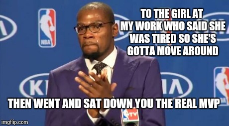 You The Real MVP Meme | TO THE GIRL AT MY WORK WHO SAID SHE WAS TIRED SO SHE'S GOTTA MOVE AROUND THEN WENT AND SAT DOWN YOU THE REAL MVP | image tagged in memes,you the real mvp | made w/ Imgflip meme maker