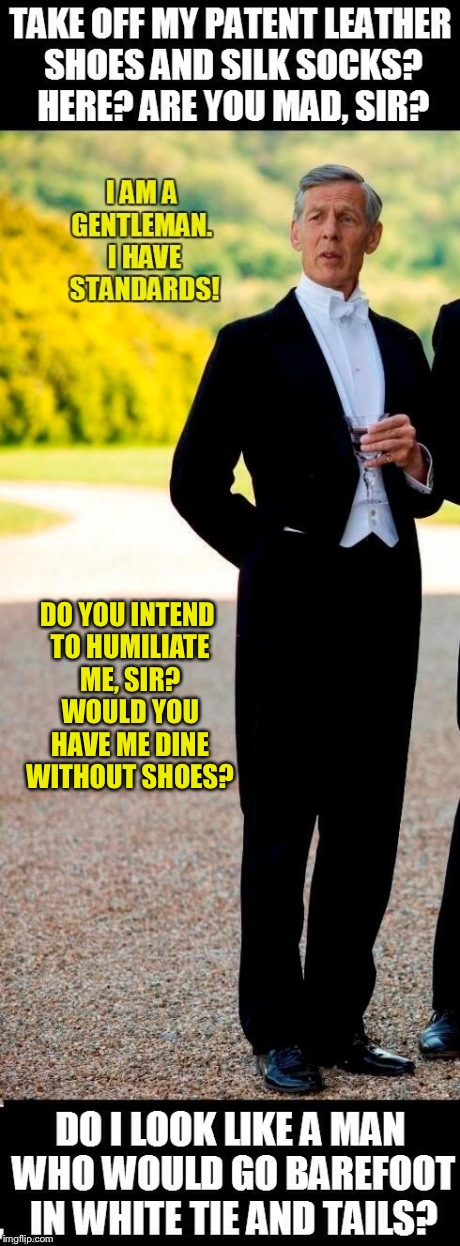 The Arrogance of Lord Merton, for Downton Abbey fans | DO YOU INTEND TO HUMILIATE ME, SIR? WOULD YOU HAVE ME DINE WITHOUT SHOES? | image tagged in lord merton | made w/ Imgflip meme maker