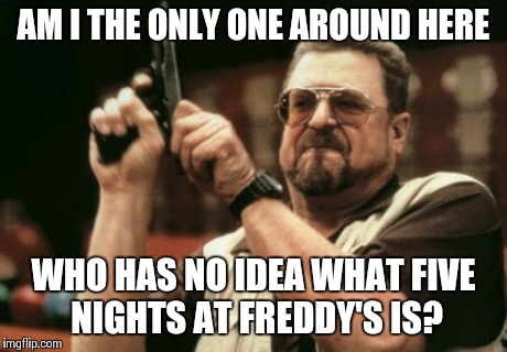 Am I The Only One Around Here | AM I THE ONLY ONE AROUND HERE WHO HAS NO IDEA WHAT FIVE NIGHTS AT FREDDY'S IS? | image tagged in memes,am i the only one around here | made w/ Imgflip meme maker