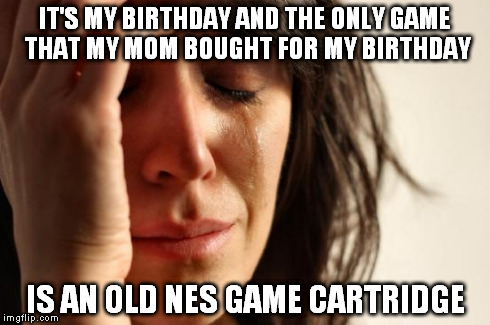 First World Problems | IT'S MY BIRTHDAY AND THE ONLY GAME THAT MY MOM BOUGHT FOR MY BIRTHDAY IS AN OLD NES GAME CARTRIDGE | image tagged in memes,first world problems | made w/ Imgflip meme maker