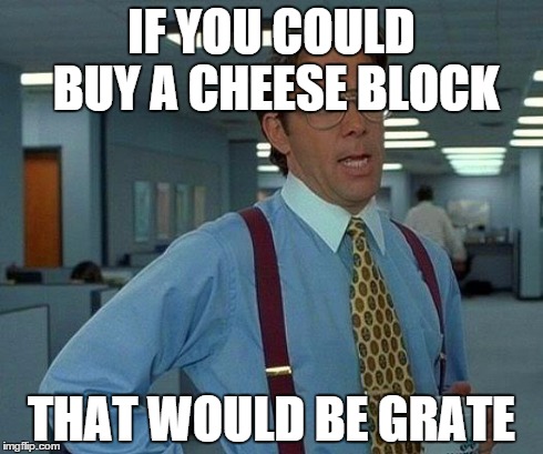 That Would Be Great | IF YOU COULD BUY A CHEESE BLOCK THAT WOULD BE GRATE | image tagged in memes,that would be great | made w/ Imgflip meme maker