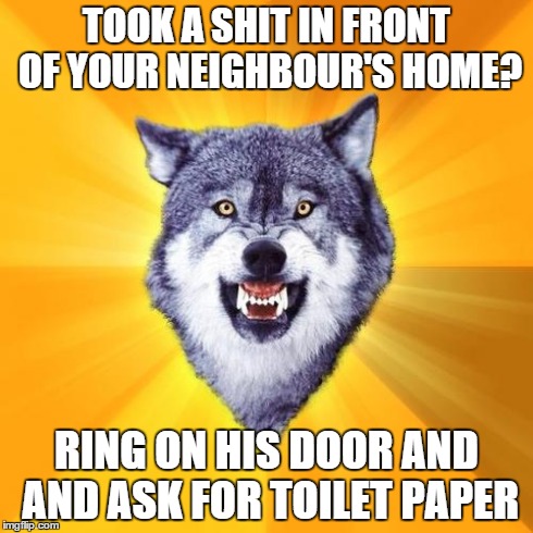 Courage Wolf Meme | TOOK A SHIT IN FRONT OF YOUR NEIGHBOUR'S HOME? RING ON HIS DOOR AND AND ASK FOR TOILET PAPER | image tagged in memes,courage wolf | made w/ Imgflip meme maker