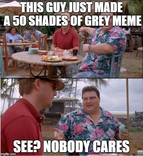 See Nobody Cares | THIS GUY JUST MADE A 50 SHADES OF GREY MEME SEE? NOBODY CARES | image tagged in memes,see nobody cares | made w/ Imgflip meme maker