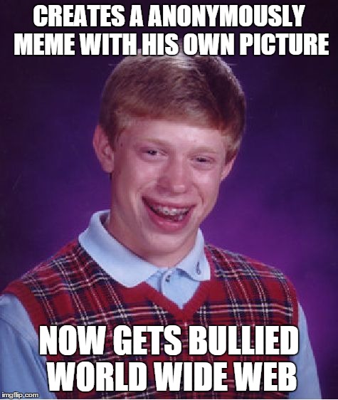 Bad Luck Brian Meme | CREATES A ANONYMOUSLY MEME WITH HIS OWN PICTURE NOW GETS BULLIED WORLD WIDE WEB | image tagged in memes,bad luck brian | made w/ Imgflip meme maker