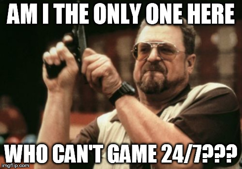 Am I The Only One Around Here Meme | AM I THE ONLY ONE HERE WHO CAN'T GAME 24/7??? | image tagged in memes,am i the only one around here | made w/ Imgflip meme maker