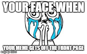 2sad4me | YOUR FACE WHEN YOUR MEME GETS OFF THE FRONT PAGE | image tagged in memes,crying because of cute,sad,front page,imgflip | made w/ Imgflip meme maker