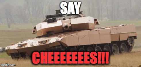 Challenger tank | SAY CHEEEEEEES!!! | image tagged in challenger tank | made w/ Imgflip meme maker