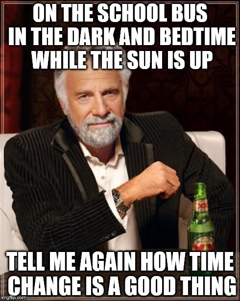 The Most Interesting Man In The World Meme | ON THE SCHOOL BUS IN THE DARK AND BEDTIME WHILE THE SUN IS UP TELL ME AGAIN HOW TIME CHANGE IS A GOOD THING | image tagged in memes,the most interesting man in the world | made w/ Imgflip meme maker