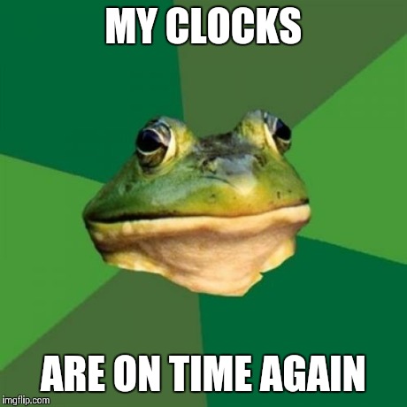 Foul Bachelor Frog Meme | MY CLOCKS ARE ON TIME AGAIN | image tagged in memes,foul bachelor frog,AdviceAnimals | made w/ Imgflip meme maker
