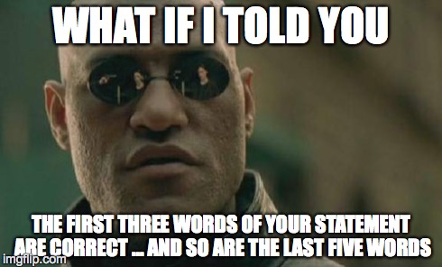 Matrix Morpheus Meme | WHAT IF I TOLD YOU THE FIRST THREE WORDS OF YOUR STATEMENT ARE CORRECT ... AND SO ARE THE LAST FIVE WORDS | image tagged in memes,matrix morpheus | made w/ Imgflip meme maker