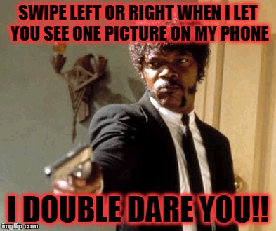 Say That Again I Dare You Meme | SWIPE LEFT OR RIGHT WHEN I LET YOU SEE ONE PICTURE ON MY PHONE I DOUBLE DARE YOU!! | image tagged in memes,say that again i dare you | made w/ Imgflip meme maker