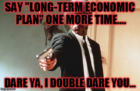 long term economic plan | SAY "LONG-TERM ECONOMIC PLAN" ONE MORE TIME.... DARE YA, I DOUBLE DARE YOU... | image tagged in funny,political | made w/ Imgflip meme maker