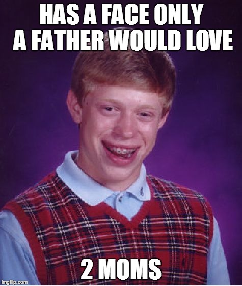 Bad Luck Brian Meme | HAS A FACE ONLY A FATHER WOULD LOVE 2 MOMS | image tagged in memes,bad luck brian | made w/ Imgflip meme maker