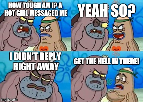 How Tough Are You | HOW TOUGH AM I? A HOT GIRL MESSAGED ME YEAH SO? I DIDN'T REPLY RIGHT AWAY GET THE HELL IN THERE! | image tagged in memes,how tough are you | made w/ Imgflip meme maker