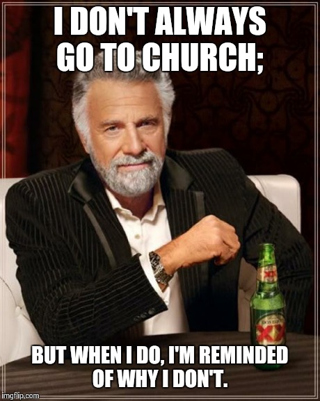 The Most Interesting Man In The World | I DON'T ALWAYS GO TO CHURCH; BUT WHEN I DO, I'M REMINDED OF WHY I DON'T. | image tagged in memes,the most interesting man in the world | made w/ Imgflip meme maker
