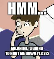 HMM... MR.ANIME IS GOING TO HUNT ME DOWN YES,YES | image tagged in hmm 2 | made w/ Imgflip meme maker