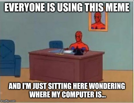 Spiderman Computer Desk Meme | EVERYONE IS USING THIS MEME AND I'M JUST SITTING HERE WONDERING WHERE MY COMPUTER IS... | image tagged in memes,spiderman computer desk,spiderman | made w/ Imgflip meme maker