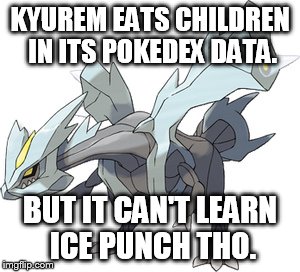 Kyurem in a nutshell | KYUREM EATS CHILDREN IN ITS POKEDEX DATA. BUT IT CAN'T LEARN ICE PUNCH THO. | image tagged in pokemon | made w/ Imgflip meme maker