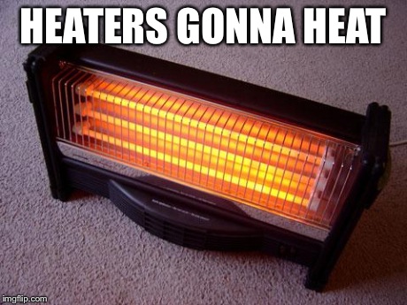 HEATERS GONNA HEAT | image tagged in heater | made w/ Imgflip meme maker