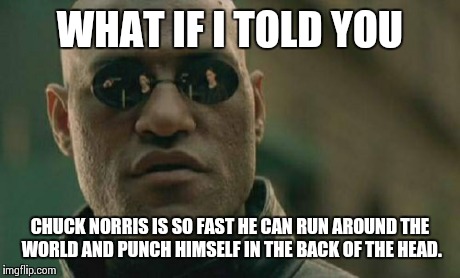 Matrix Morpheus Meme | WHAT IF I TOLD YOU CHUCK NORRIS IS SO FAST HE CAN RUN AROUND THE WORLD AND PUNCH HIMSELF IN THE BACK OF THE HEAD. | image tagged in memes,matrix morpheus | made w/ Imgflip meme maker