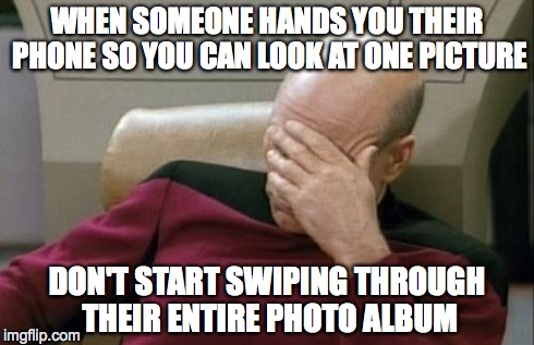 Captain Picard Facepalm | WHEN SOMEONE HANDS YOU THEIR PHONE SO YOU CAN LOOK AT ONE PICTURE DON'T START SWIPING THROUGH THEIR ENTIRE PHOTO ALBUM | image tagged in memes,captain picard facepalm | made w/ Imgflip meme maker