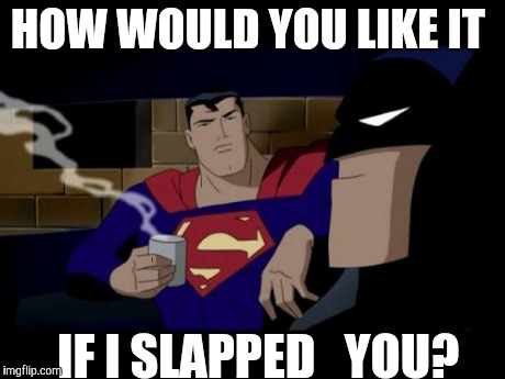 Batman And Superman | HOW WOULD YOU LIKE IT IF I SLAPPED   YOU? | image tagged in memes,batman and superman | made w/ Imgflip meme maker