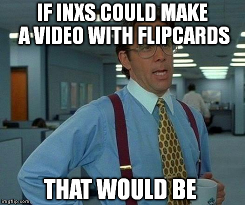 try not to hate, eliminate, fabricate,best friend  Kate | IF INXS COULD MAKE A VIDEO WITH FLIPCARDS THAT WOULD BE | image tagged in memes,that would be great | made w/ Imgflip meme maker