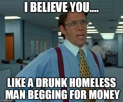That Would Be Great | I BELIEVE YOU.... LIKE A DRUNK HOMELESS MAN BEGGING FOR MONEY | image tagged in memes,that would be great | made w/ Imgflip meme maker