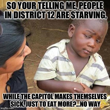 Third World Skeptical Kid Meme | SO YOUR TELLING ME, PEOPLE IN DISTRICT 12 ARE STARVING, WHILE THE CAPITOL MAKES THEMSELVES SICK, JUST TO EAT MORE?...NO WAY | image tagged in memes,third world skeptical kid | made w/ Imgflip meme maker