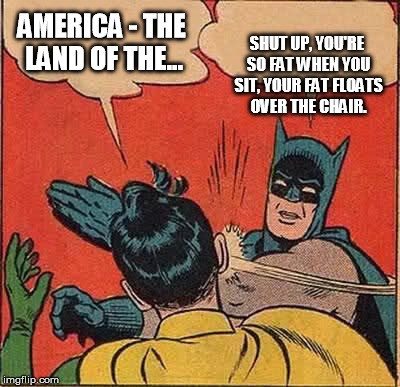 Batman Slapping Robin Meme | AMERICA - THE LAND OF THE... SHUT UP, YOU'RE SO FAT WHEN YOU SIT, YOUR FAT FLOATS OVER THE CHAIR. | image tagged in memes,batman slapping robin | made w/ Imgflip meme maker
