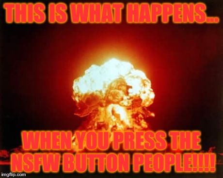 Nuclear Explosion | THIS IS WHAT HAPPENS... WHEN YOU PRESS THE NSFW BUTTON PEOPLE!!!! | image tagged in memes,nuclear explosion | made w/ Imgflip meme maker