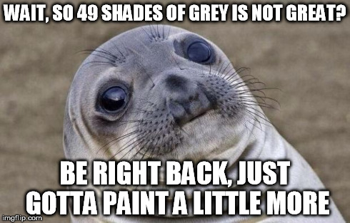 49 shades just aint the same | WAIT, SO 49 SHADES OF GREY IS NOT GREAT? BE RIGHT BACK, JUST GOTTA PAINT A LITTLE MORE | image tagged in memes,awkward moment sealion | made w/ Imgflip meme maker