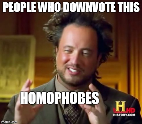 Ancient Aliens Meme | PEOPLE WHO DOWNVOTE THIS HOMOPHOBES | image tagged in memes,ancient aliens | made w/ Imgflip meme maker