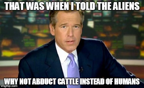 Brian Williams Was There | THAT WAS WHEN I TOLD THE ALIENS WHY NOT ABDUCT CATTLE INSTEAD OF HUMANS | image tagged in memes,brian williams was there,aliens,evil cows,cow,abduction | made w/ Imgflip meme maker