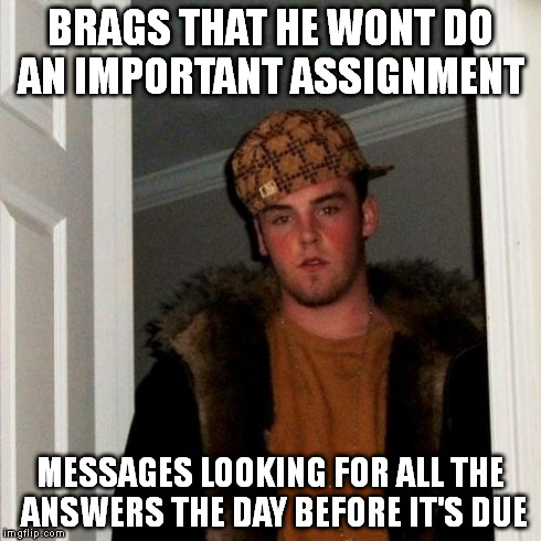 Scumbag Steve | BRAGS THAT HE WONT DO AN IMPORTANT ASSIGNMENT MESSAGES LOOKING FOR ALL THE ANSWERS THE DAY BEFORE IT'S DUE | image tagged in memes,scumbag steve,AdviceAnimals | made w/ Imgflip meme maker