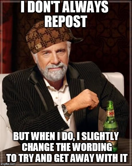 I DON'T ALWAYS REPOST BUT WHEN I DO, I SLIGHTLY CHANGE THE WORDING TO TRY AND GET AWAY WITH IT | image tagged in memes,the most interesting man in the world,scumbag | made w/ Imgflip meme maker