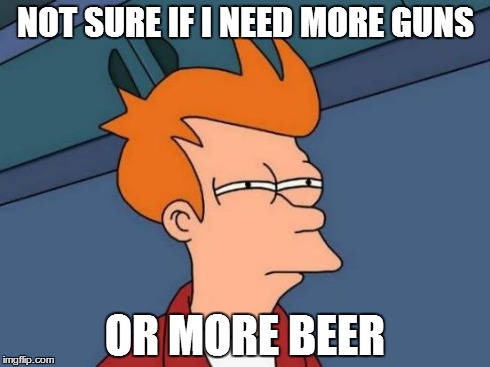 Guns & Beer | NOT SURE IF I NEED MORE GUNS OR MORE BEER | image tagged in memes,futurama fry,guns,beer,safety | made w/ Imgflip meme maker