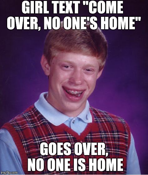 Bad Luck Brian Meme | GIRL TEXT "COME OVER, NO ONE'S HOME" GOES OVER, NO ONE IS HOME | image tagged in memes,bad luck brian | made w/ Imgflip meme maker