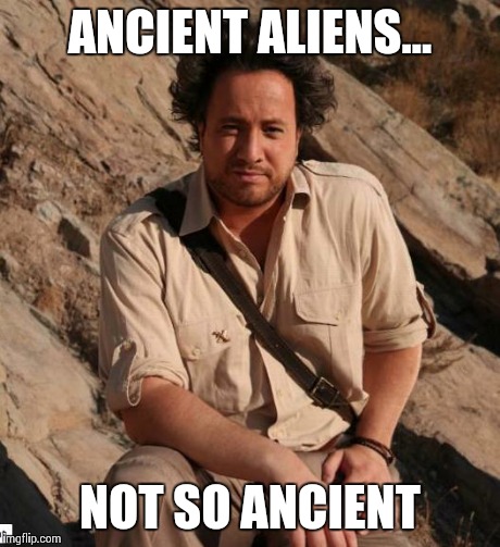 Ancient Aliens  | ANCIENT ALIENS... NOT SO ANCIENT | image tagged in ancient aliens  | made w/ Imgflip meme maker