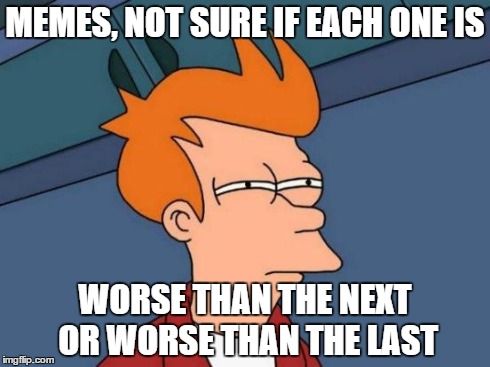 Futurama Fry | MEMES, NOT SURE IF EACH ONE IS WORSE THAN THE NEXT OR WORSE THAN THE LAST | image tagged in memes,futurama fry | made w/ Imgflip meme maker