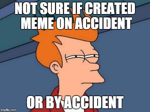 Futurama Fry | NOT SURE IF CREATED MEME ON ACCIDENT OR BY ACCIDENT | image tagged in memes,futurama fry | made w/ Imgflip meme maker