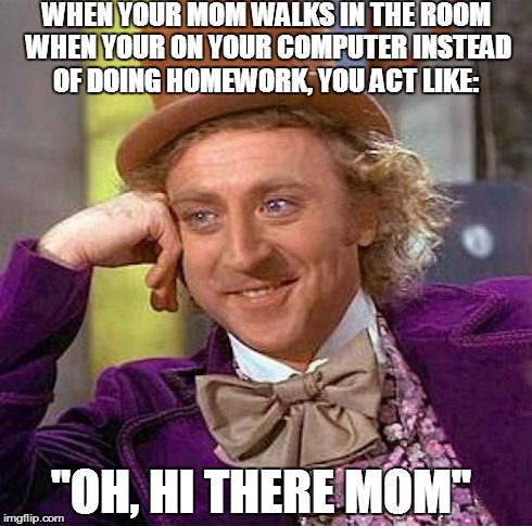 THIS HAPPENS TO ME ALL THE TIME... | WHEN YOUR MOM WALKS IN THE ROOM WHEN YOUR ON YOUR COMPUTER INSTEAD OF DOING HOMEWORK, YOU ACT LIKE: "OH, HI THERE MOM" | image tagged in memes,creepy condescending wonka | made w/ Imgflip meme maker