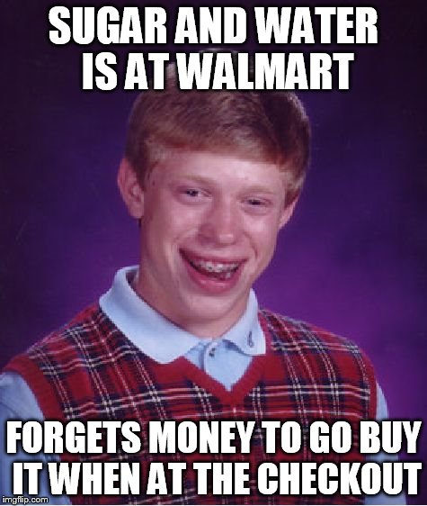 Bad Luck Brian Meme | SUGAR AND WATER IS AT WALMART FORGETS MONEY TO GO BUY IT WHEN AT THE CHECKOUT | image tagged in memes,bad luck brian | made w/ Imgflip meme maker